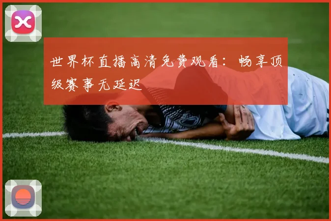 世界杯直播高清免费观看:畅享顶级赛事无延迟
