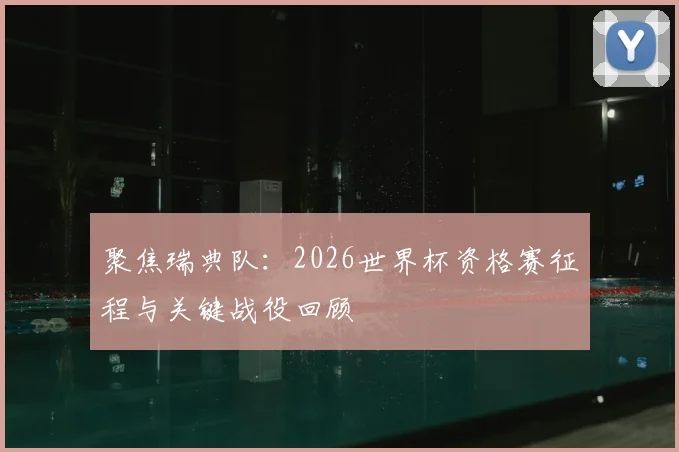 聚焦瑞典队:2026世界杯资格赛征程与关键战役回顾