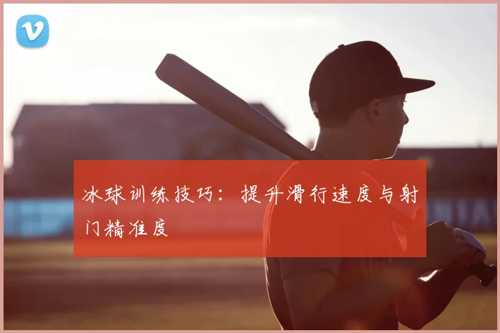 冰球训练技巧:提升滑行速度与射门精准度