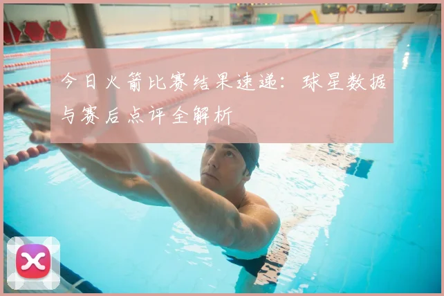 今日火箭比赛结果速递:球星数据与赛后点评全解析