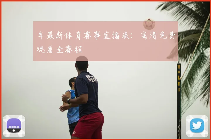 年最新体育赛事直播表：高清免费观看全赛程