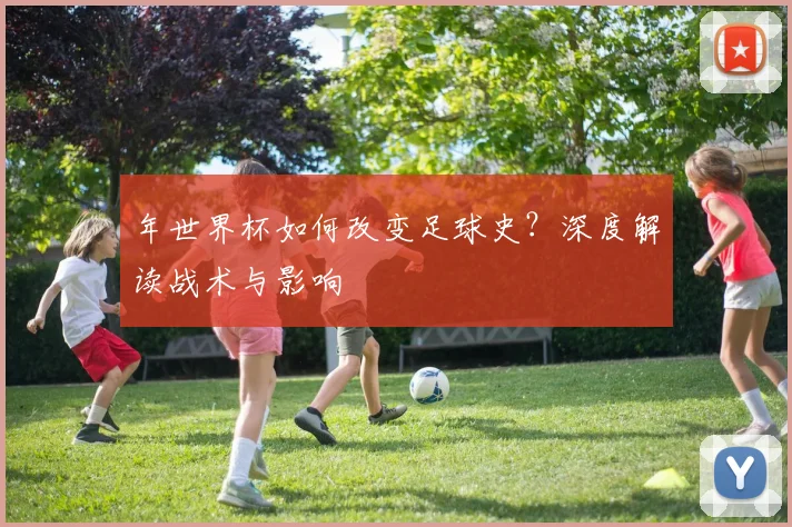 年世界杯如何改变足球史？深度解读战术与影响