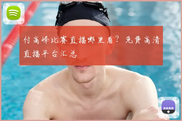 付高峰比赛直播哪里看？免费高清直播平台汇总
