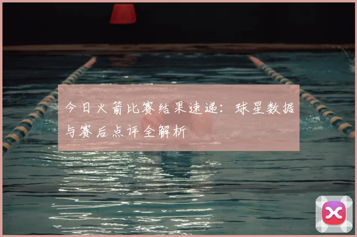 今日火箭比赛结果速递：球星数据与赛后点评全解析