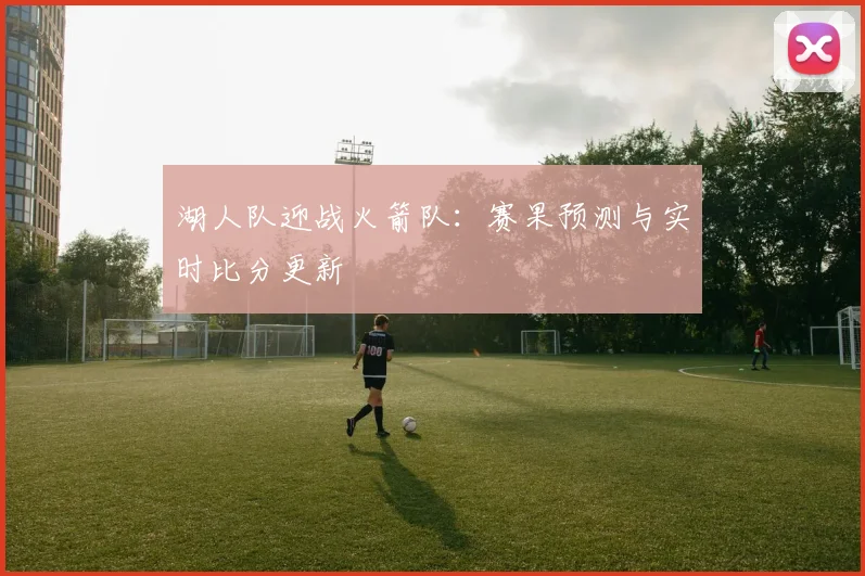 湖人队迎战火箭队:赛果预测与实时比分更新