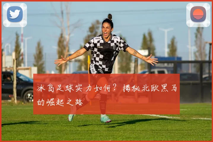 冰岛足球实力如何?揭秘北欧黑马的崛起之路