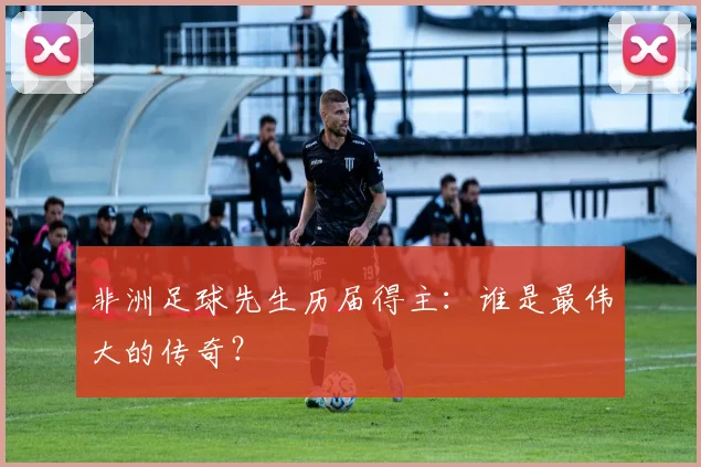 非洲足球先生历届得主:谁是最伟大的传奇?
