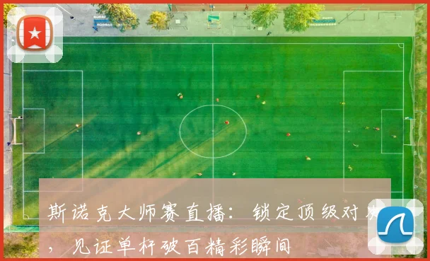 斯诺克大师赛直播:锁定顶级对决,见证单杆破百精彩瞬间