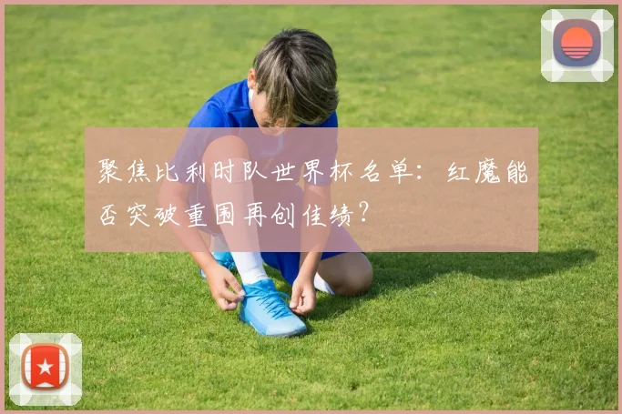 聚焦比利时队世界杯名单:红魔能否突破重围再创佳绩?