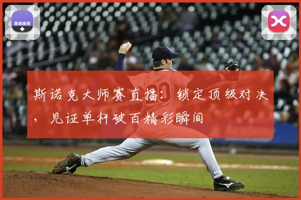 斯诺克大师赛直播:锁定顶级对决,见证单杆破百精彩瞬间