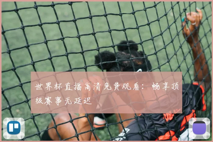 世界杯直播高清免费观看:畅享顶级赛事无延迟