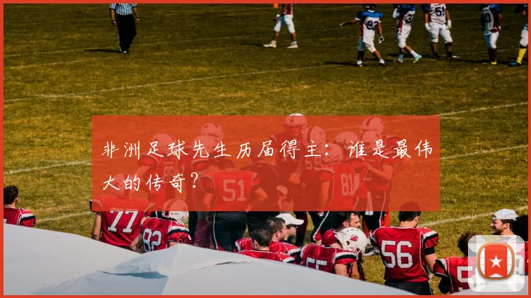 非洲足球先生历届得主:谁是最伟大的传奇?