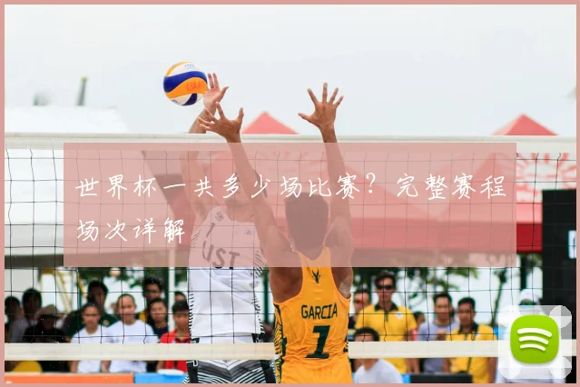 世界杯一共多少场比赛?完整赛程场次详解
