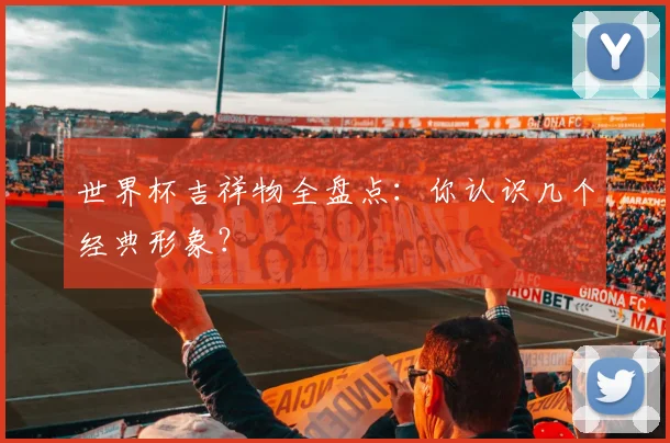 世界杯吉祥物全盘点:你认识几个经典形象?