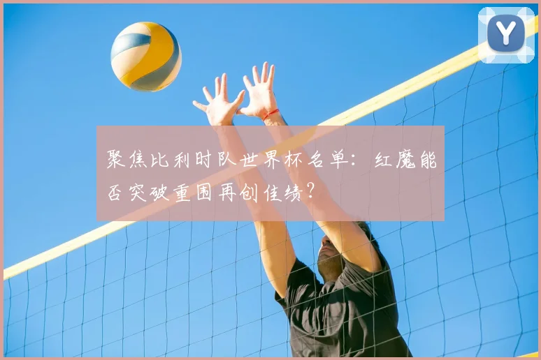 聚焦比利时队世界杯名单：红魔能否突破重围再创佳绩？